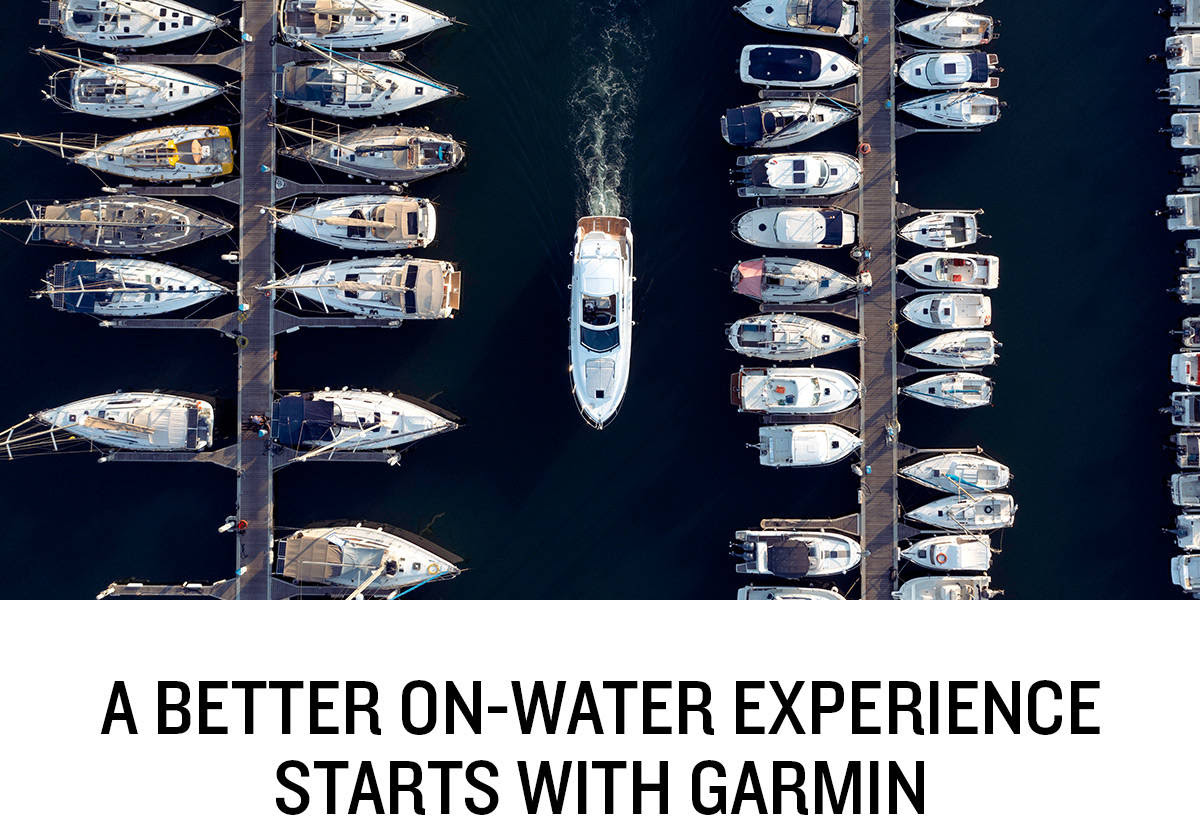 A BETTER ON-WATER EXPERIENCE STARTS WITH GARMIN Make the most of your time on the water with this lineup of Garmin marine products